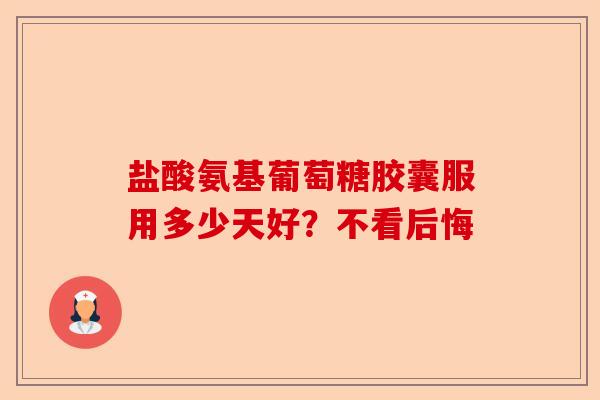 盐酸氨基葡萄糖胶囊服用多少天好？不看后悔