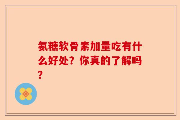 氨糖软骨素加量吃有什么好处？你真的了解吗？