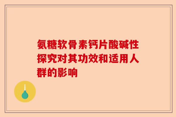 氨糖软骨素钙片酸碱性探究对其功效和适用人群的影响