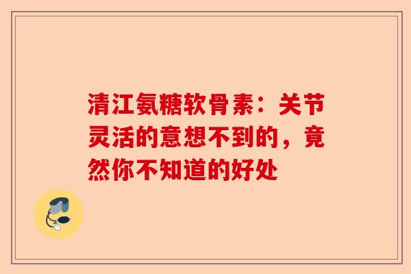 清江氨糖软骨素：关节灵活的意想不到的，竟然你不知道的好处