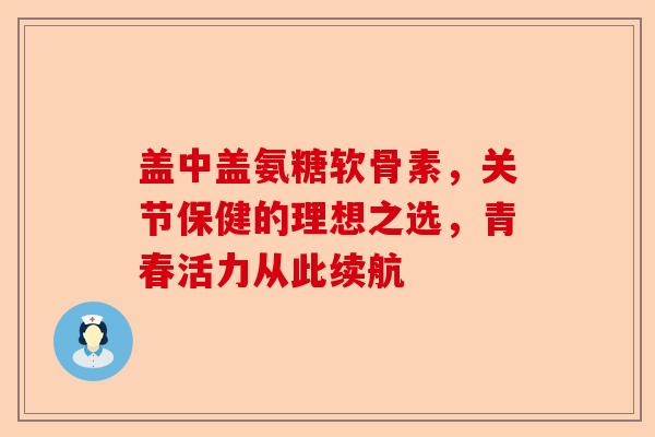 盖中盖氨糖软骨素，关节保健的理想之选，青春活力从此续航