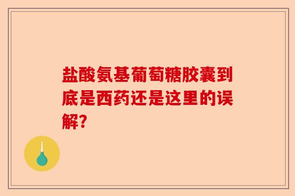 盐酸氨基葡萄糖胶囊到底是西药还是这里的误解？