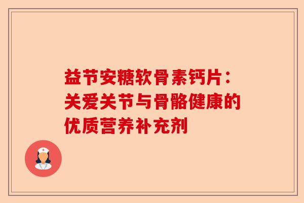 益节安糖软骨素钙片：关爱关节与骨骼健康的优质营养补充剂