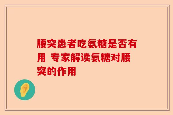 腰突患者吃氨糖是否有用 专家解读氨糖对腰突的作用