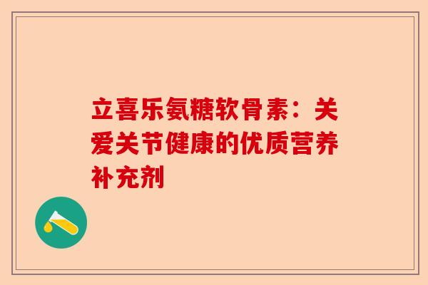 立喜乐氨糖软骨素：关爱关节健康的优质营养补充剂