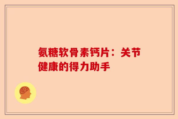 氨糖软骨素钙片：关节健康的得力助手
