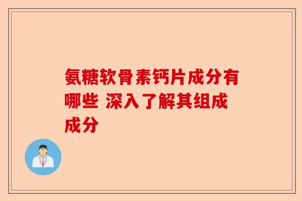氨糖软骨素钙片成分有哪些 深入了解其组成成分