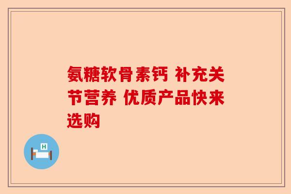 氨糖软骨素钙 补充关节营养 优质产品快来选购