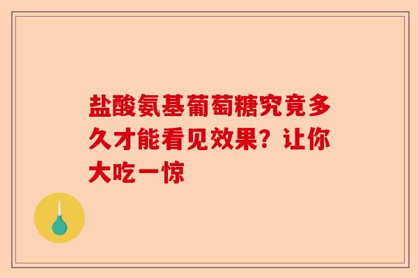 盐酸氨基葡萄糖究竟多久才能看见效果？让你大吃一惊