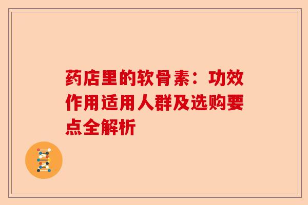 药店里的软骨素:功效作用适用人群及选购要点全解析 药店里的软骨素:功效作用适用人群及选购要点全解析