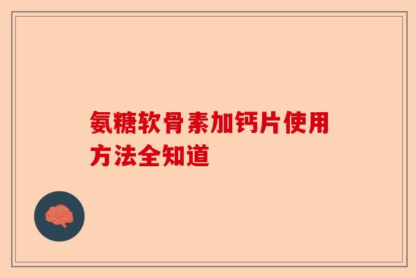 氨糖软骨素加钙片使用方法全知道