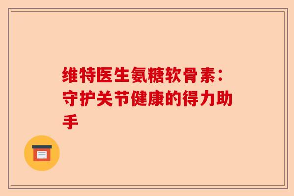 维特医生氨糖软骨素：守护关节健康的得力助手