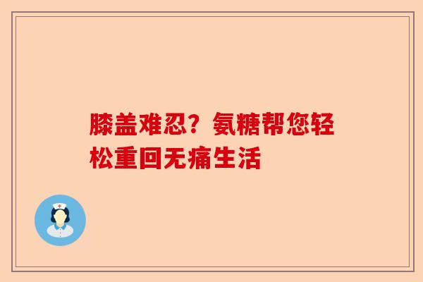 膝盖难忍？氨糖帮您轻松重回无痛生活