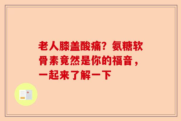 老人膝盖酸痛？氨糖软骨素竟然是你的福音，一起来了解一下
