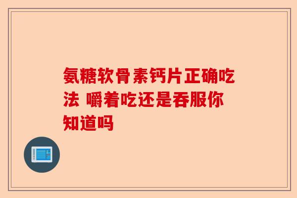 氨糖软骨素钙片正确吃法 嚼着吃还是吞服你知道吗