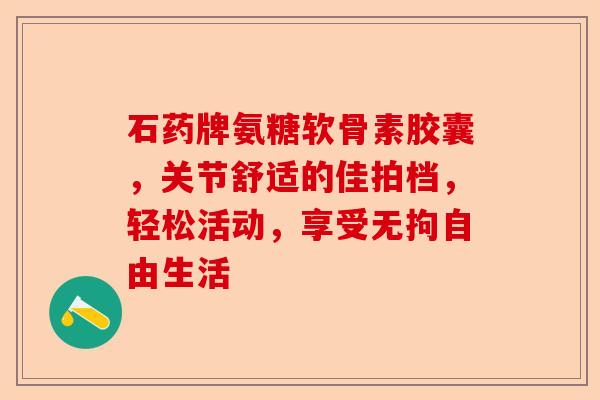 石药牌氨糖软骨素胶囊，关节舒适的佳拍档，轻松活动，享受无拘自由生活