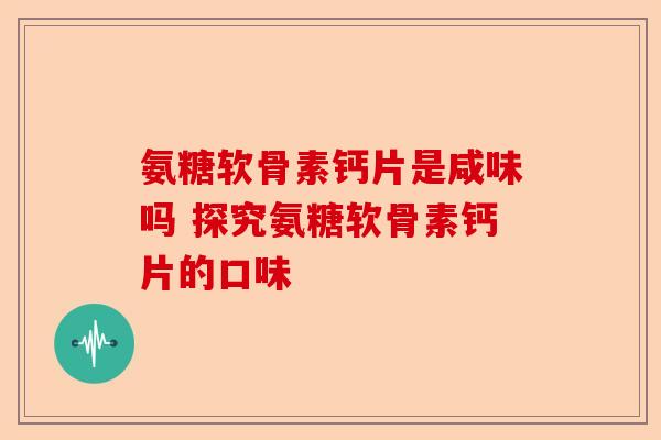 氨糖软骨素钙片是咸味吗 探究氨糖软骨素钙片的口味