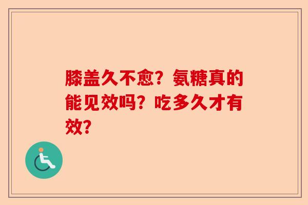 膝盖久不愈？氨糖真的能见效吗？吃多久才有效？