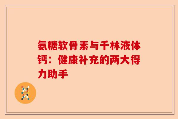 氨糖软骨素与千林液体钙：健康补充的两大得力助手