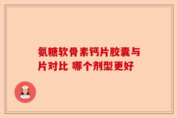 氨糖软骨素钙片胶囊与片对比 哪个剂型更好