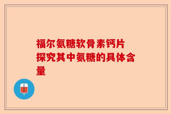 福尔氨糖软骨素钙片 探究其中氨糖的具体含量