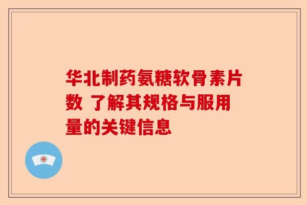 华北制药氨糖软骨素片数 了解其规格与服用量的关键信息