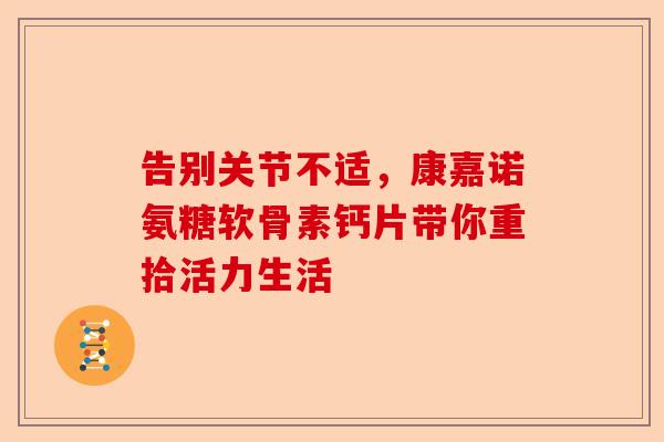 告别关节不适，康嘉诺氨糖软骨素钙片带你重拾活力生活