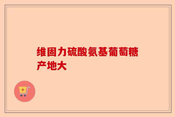 维固力硫酸氨基葡萄糖产地大