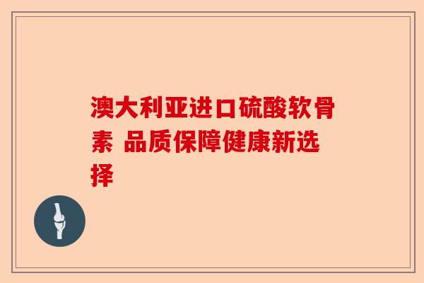 澳大利亚进口硫酸软骨素 品质保障健康新选择