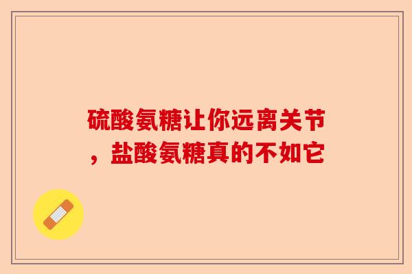 硫酸氨糖让你远离关节，盐酸氨糖真的不如它