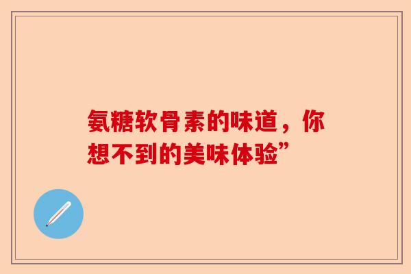 氨糖软骨素的味道，你想不到的美味体验”