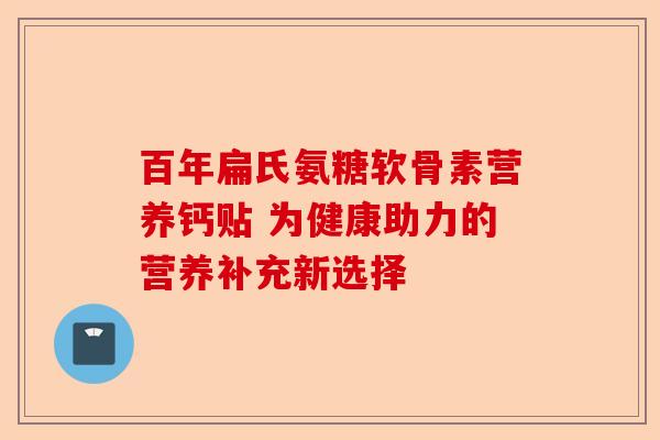 百年扁氏氨糖软骨素营养钙贴 为健康助力的营养补充新选择