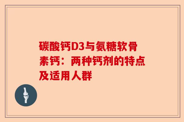 碳酸钙D3与氨糖软骨素钙：两种钙剂的特点及适用人群