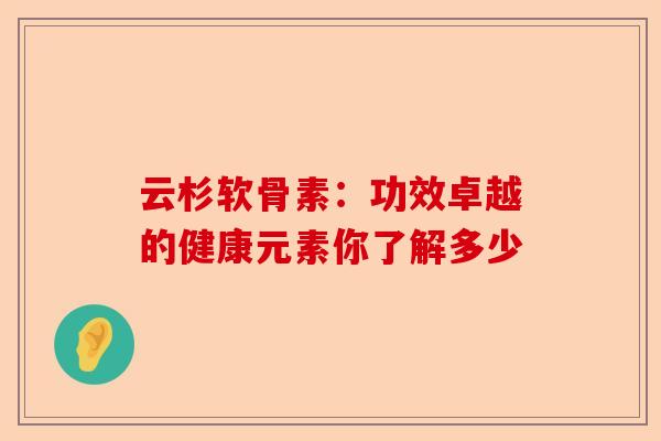 云杉软骨素：功效卓越的健康元素你了解多少