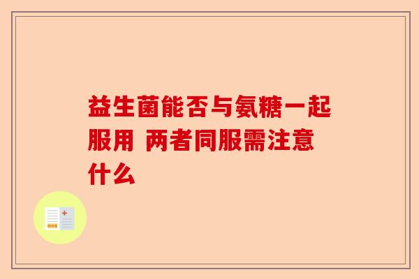 益生菌能否与氨糖一起服用 两者同服需注意什么