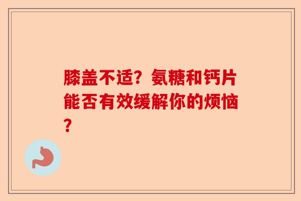 膝盖不适？氨糖和钙片能否有效缓解你的烦恼？