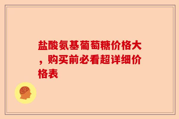 盐酸氨基葡萄糖价格大，购买前必看超详细价格表