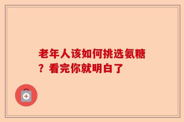 老年人该如何挑选氨糖？看完你就明白了