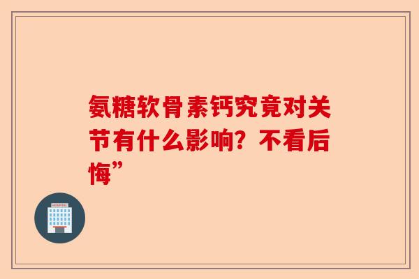 氨糖软骨素钙究竟对关节有什么影响？不看后悔”