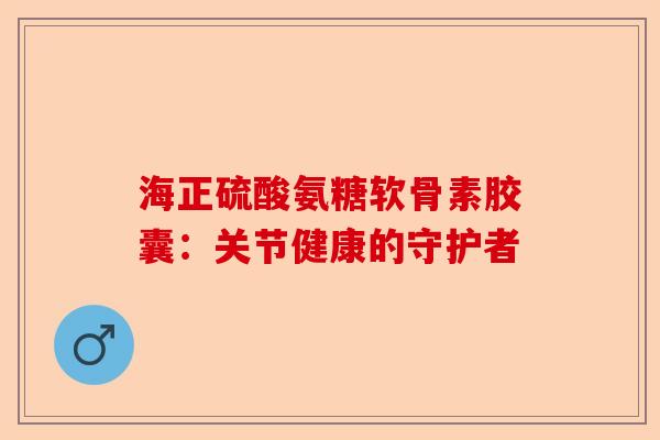 海正硫酸氨糖软骨素胶囊：关节健康的守护者