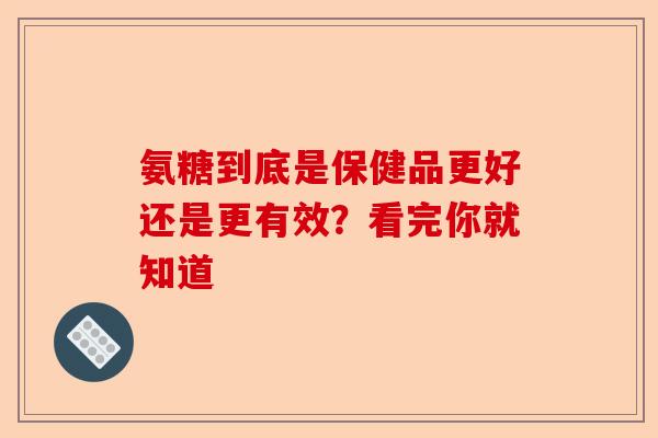氨糖到底是保健品更好还是更有效？看完你就知道
