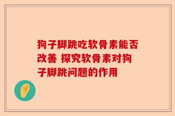 狗子脚跳吃软骨素能否改善 探究软骨素对狗子脚跳问题的作用
