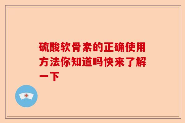 硫酸软骨素的正确使用方法你知道吗快来了解一下