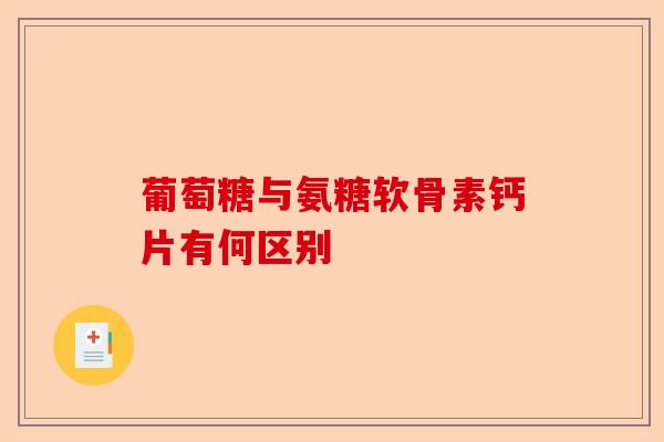葡萄糖与氨糖软骨素钙片有何区别