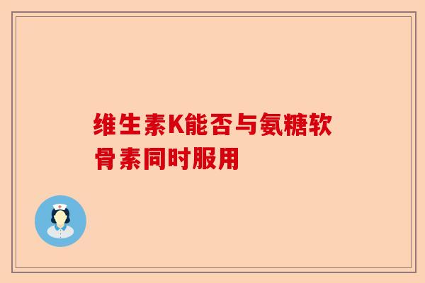 维生素K能否与氨糖软骨素同时服用