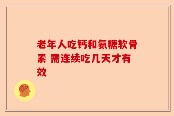 老年人吃钙和氨糖软骨素 需连续吃几天才有效