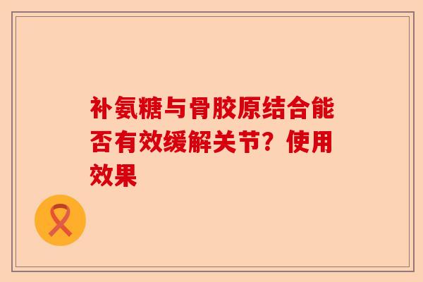 补氨糖与骨胶原结合能否有效缓解关节？使用效果