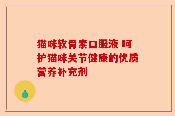 猫咪软骨素口服液 呵护猫咪关节健康的优质营养补充剂