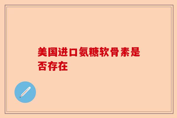 美国进口氨糖软骨素是否存在