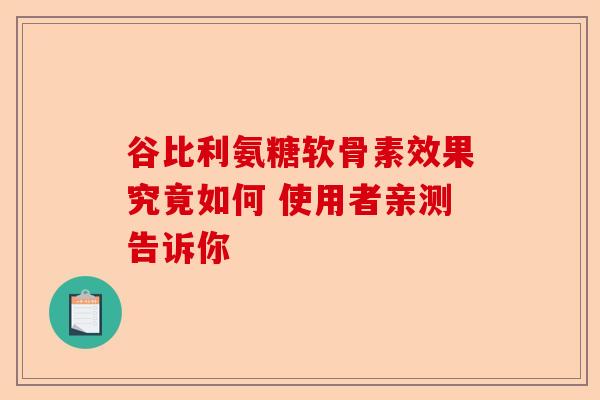 谷比利氨糖软骨素效果究竟如何 使用者亲测告诉你